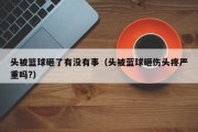 头被篮球砸了有没有事（头被蓝球砸伤头疼严重吗?）