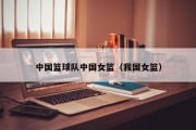 中国篮球队中国女篮（我国女篮）