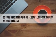 篮球比赛结束裁判手势（篮球比赛结束裁判手势及鸣哨技巧）