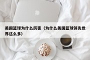 美国篮球为什么厉害（为什么美国篮球领先世界这么多）