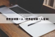 世界篮球第一人（世界篮球第一人是谁）