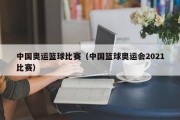 中国奥运篮球比赛（中国篮球奥运会2021比赛）