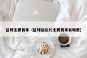 篮球主要赛事（篮球运动的主要赛事有哪些）