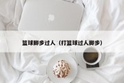 篮球脚步过人（打篮球过人脚步）
