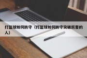 打篮球如何防守（打篮球如何防守突破厉害的人）