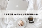 女学生篮球（女学生篮球比赛的图片卡通）
