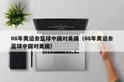 08年奥运会篮球中国对美国（08年奥运会蓝球中国对美国）