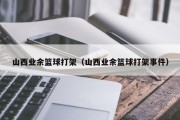 山西业余篮球打架（山西业余篮球打架事件）