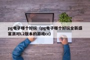 pg电子哪个好玩（pg电子哪个好玩全新盛宴派对L2版本的游戏cc）