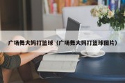 广场舞大妈打篮球（广场舞大妈打篮球图片）