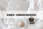 近期篮球（近期篮球比赛日程安排）