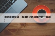 即时比分篮球（310比分足球即时比分篮球）