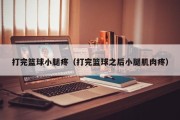 打完篮球小腿疼（打完篮球之后小腿肌肉疼）