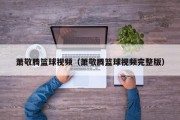 萧敬腾篮球视频（萧敬腾篮球视频完整版）