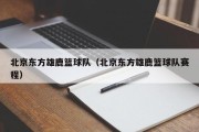 北京东方雄鹿篮球队（北京东方雄鹿篮球队赛程）