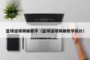 篮球运球突破教学（篮球运球突破教学设计）