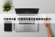 打篮球力量（打篮球力量大还是排球力量大）