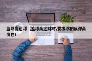 篮球高运球（篮球高运球时,要求球的反弹高度在）