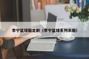 李宁篮球服定制（李宁篮球系列衣服）