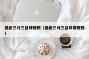 最新三对三篮球规则（最新三对三篮球赛规则）