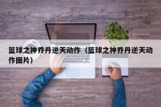 篮球之神乔丹逆天动作（篮球之神乔丹逆天动作图片）