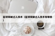 篮球突破过人技术（篮球突破过人技术有哪些）