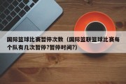 国际篮球比赛暂停次数（国际篮联篮球比赛每个队有几次暂停?暂停时间?）