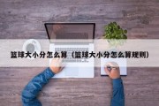 篮球大小分怎么算（篮球大小分怎么算规则）