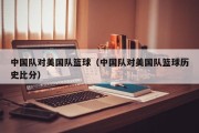 中国队对美国队篮球（中国队对美国队篮球历史比分）