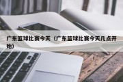 广东篮球比赛今天（广东篮球比赛今天几点开始）
