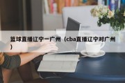 篮球直播辽宁一广州（cba直播辽宁对广州）