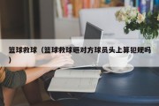 篮球救球（篮球救球砸对方球员头上算犯规吗）