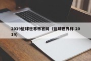 2019篮球世界杯官网（篮球世界杯 2019）