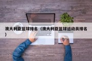 澳大利亚篮球排名（澳大利亚篮球运动员排名）