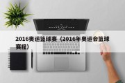 2016奥运篮球赛（2016年奥运会篮球赛程）