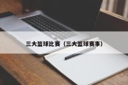三大篮球比赛（三大篮球赛事）