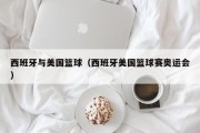 西班牙与美国篮球（西班牙美国篮球赛奥运会）