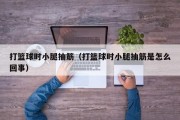 打篮球时小腿抽筋（打篮球时小腿抽筋是怎么回事）