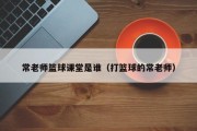 常老师篮球课堂是谁（打篮球的常老师）