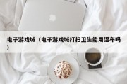 电子游戏城（电子游戏城打扫卫生能用湿布吗）