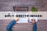 篮球吃了t（篮球吃了个萝卜是什么意思）
