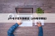 jdb电子官方旗舰店（jdb电子网站）