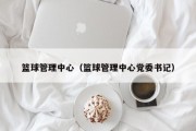 篮球管理中心（篮球管理中心党委书记）