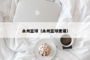 永州篮球（永州篮球唐建）