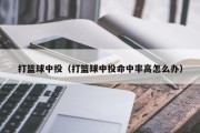打篮球中投（打篮球中投命中率高怎么办）