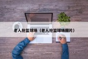 老人抢篮球场（老人抢篮球场图片）