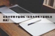 北京大学男子篮球队（北京大学男子篮球队主教练）