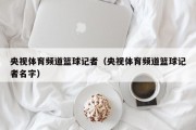央视体育频道篮球记者（央视体育频道篮球记者名字）