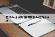篮球cba总决赛（体育赛事cba篮球总决赛）