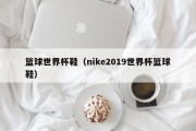 篮球世界杯鞋（nike2019世界杯篮球鞋）